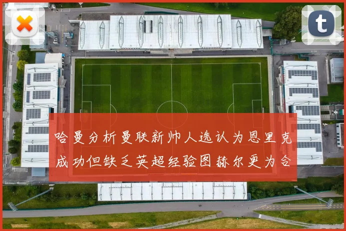 哈曼分析曼联新帅人选认为恩里克成功但缺乏英超经验图赫尔更为合适