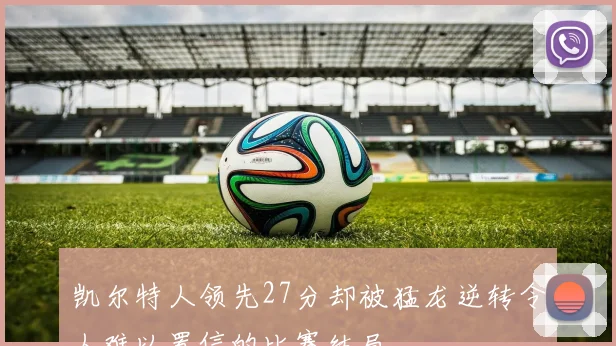 凯尔特人领先27分却被猛龙逆转令人难以置信的比赛结局