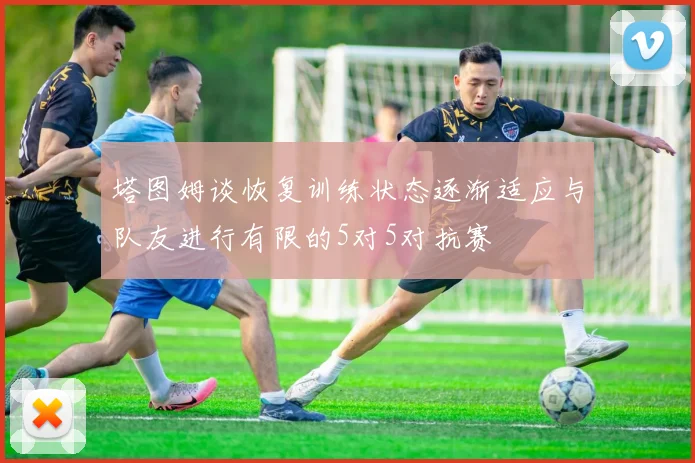 塔图姆谈恢复训练状态逐渐适应与队友进行有限的5对5对抗赛