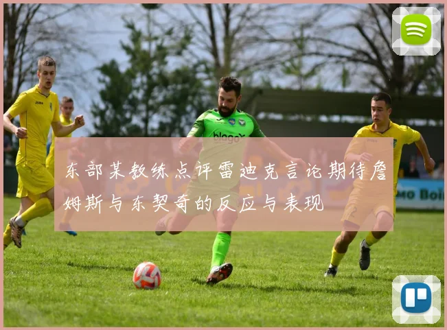 东部某教练点评雷迪克言论期待詹姆斯与东契奇的反应与表现