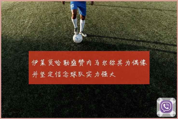 伊莱莫哈勒盛赞内马尔称其为偶像并坚定信念球队实力强大