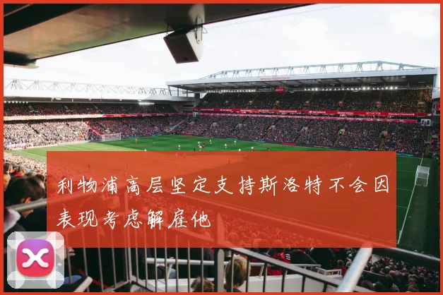 利物浦高层坚定支持斯洛特不会因表现考虑解雇他