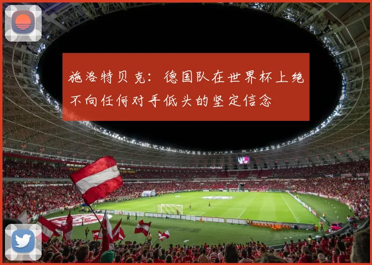 施洛特贝克：德国队在世界杯上绝不向任何对手低头的坚定信念