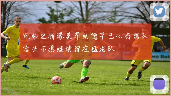 范弗里特曝莱昂纳德早已心存离队念头不愿继续留在猛龙队