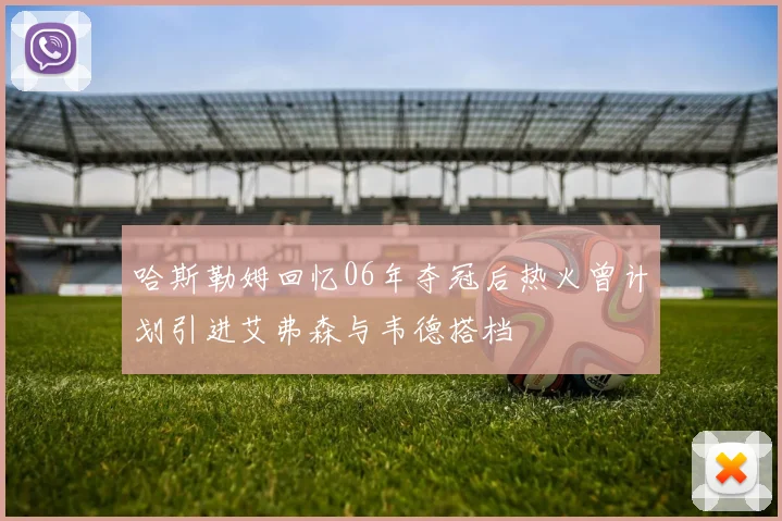 哈斯勒姆回忆06年夺冠后热火曾计划引进艾弗森与韦德搭档