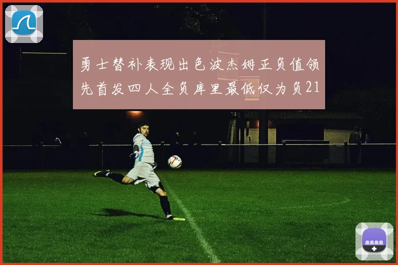 勇士替补表现出色波杰姆正负值领先首发四人全负库里最低仅为负21