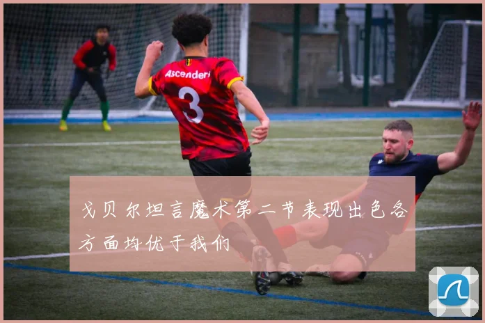 戈贝尔坦言魔术第二节表现出色各方面均优于我们