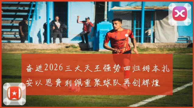 奋进2026三大天王强势回归姆本扎安以恩费利佩重聚球队再创辉煌