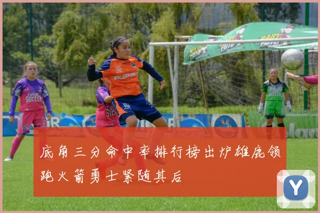 底角三分命中率排行榜出炉雄鹿领跑火箭勇士紧随其后