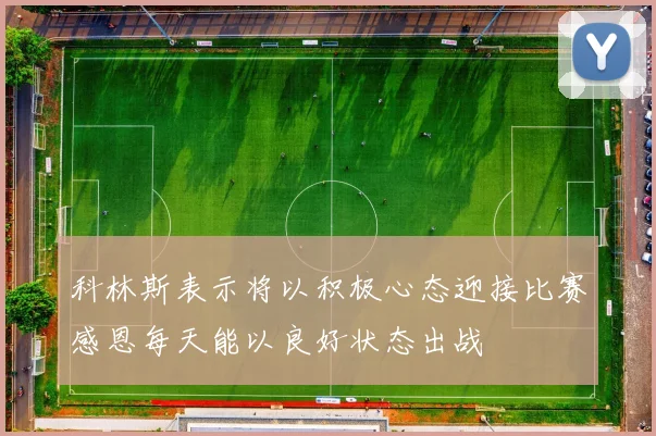 科林斯表示将以积极心态迎接比赛感恩每天能以良好状态出战