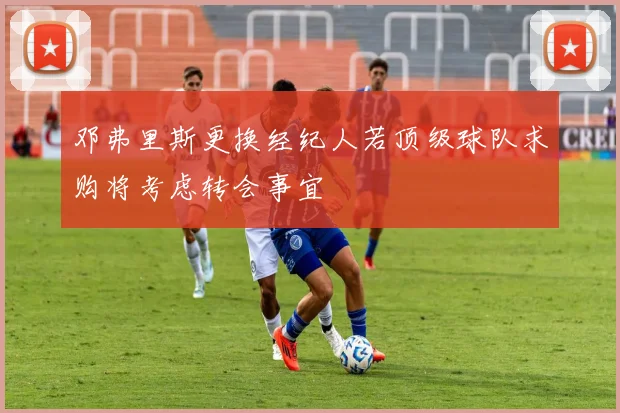 邓弗里斯更换经纪人若顶级球队求购将考虑转会事宜