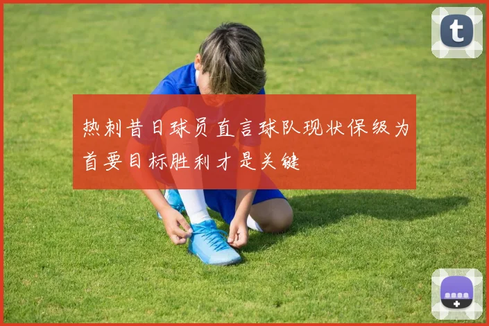热刺昔日球员直言球队现状保级为首要目标胜利才是关键
