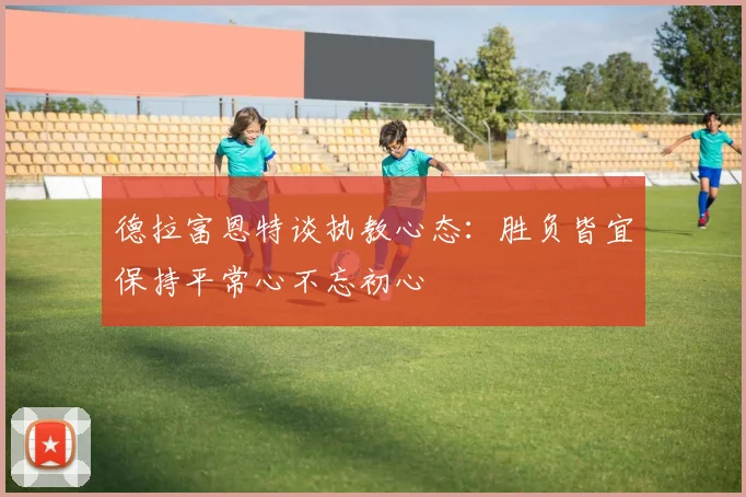 德拉富恩特谈执教心态：胜负皆宜保持平常心不忘初心
