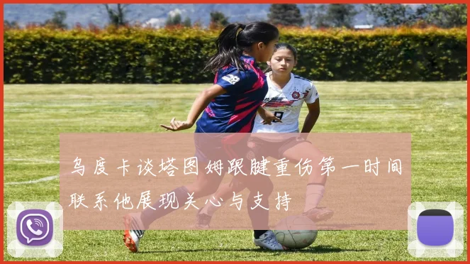 乌度卡谈塔图姆跟腱重伤第一时间联系他展现关心与支持