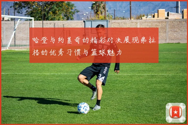 哈登与约基奇的精彩对决展现弗拉格的优秀习惯与篮球魅力