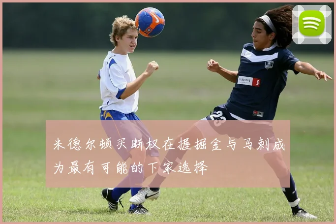 米德尔顿买断权在握掘金与马刺成为最有可能的下家选择