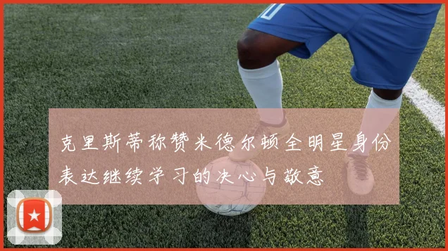 克里斯蒂称赞米德尔顿全明星身份表达继续学习的决心与敬意