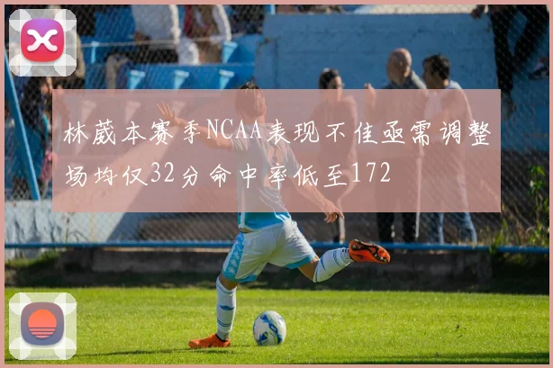 林葳本赛季NCAA表现不佳亟需调整场均仅32分命中率低至172