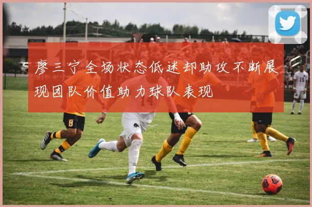 廖三宁全场状态低迷却助攻不断展现团队价值助力球队表现