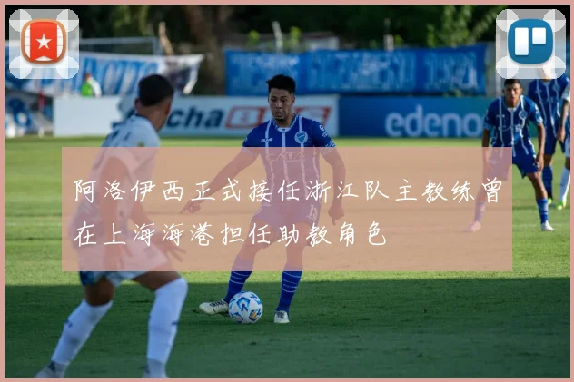 阿洛伊西正式接任浙江队主教练曾在上海海港担任助教角色