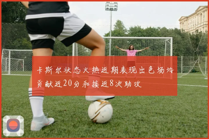 卡斯尔状态火热近期表现出色场均贡献近20分和接近8次助攻