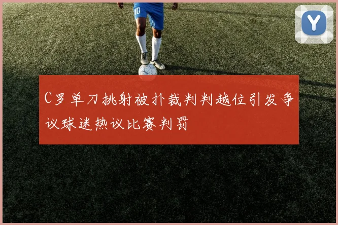 C罗单刀挑射被扑裁判判越位引发争议球迷热议比赛判罚