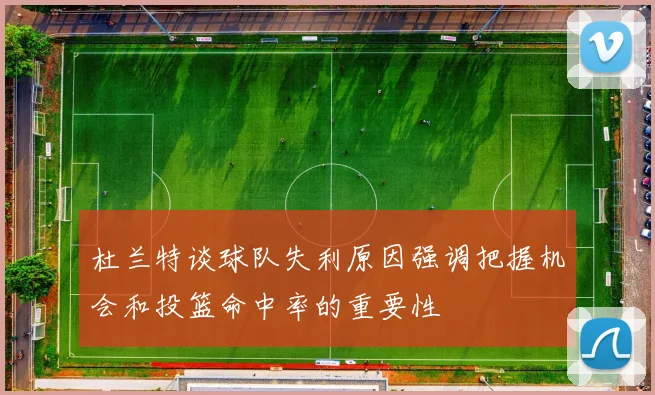 杜兰特谈球队失利原因强调把握机会和投篮命中率的重要性