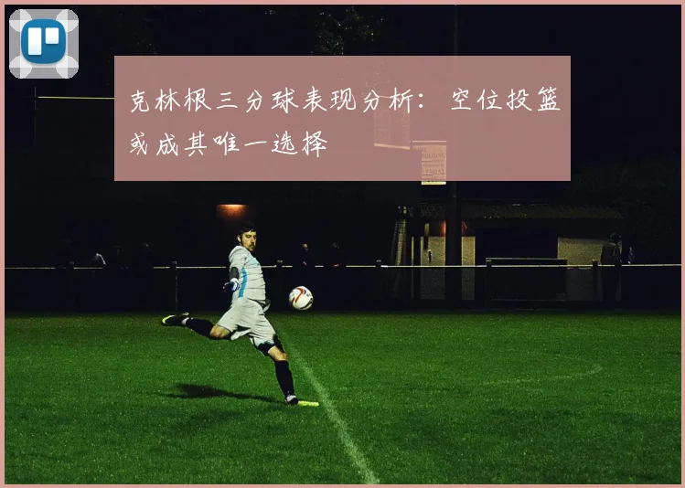 克林根三分球表现分析：空位投篮或成其唯一选择