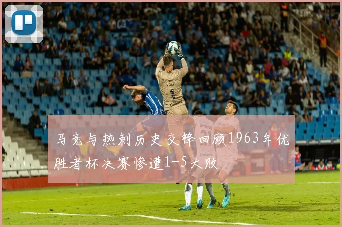 马竞与热刺历史交锋回顾1963年优胜者杯决赛惨遭1-5大败
