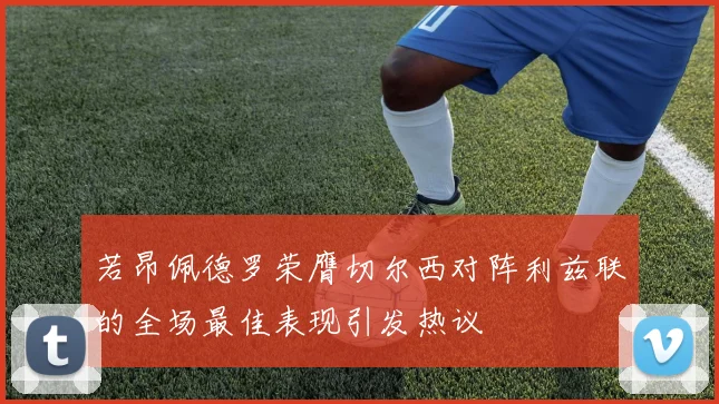 若昂佩德罗荣膺切尔西对阵利兹联的全场最佳表现引发热议