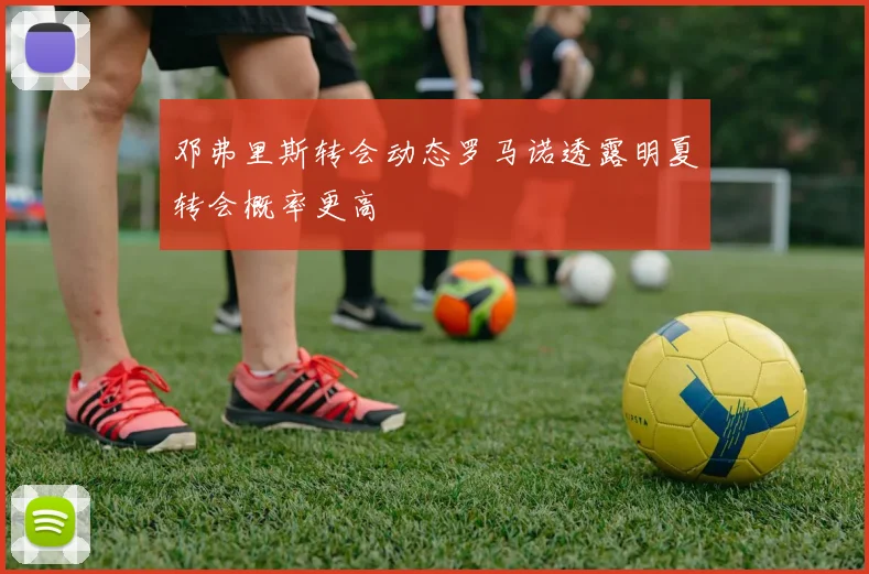 邓弗里斯转会动态罗马诺透露明夏转会概率更高