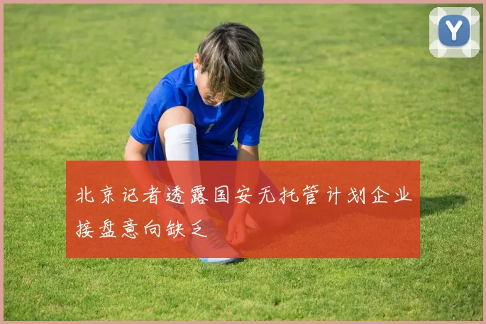 北京记者透露国安无托管计划企业接盘意向缺乏