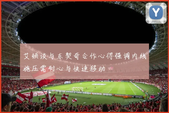 艾顿谈与东契奇合作心得强调内线施压需耐心与快速移动