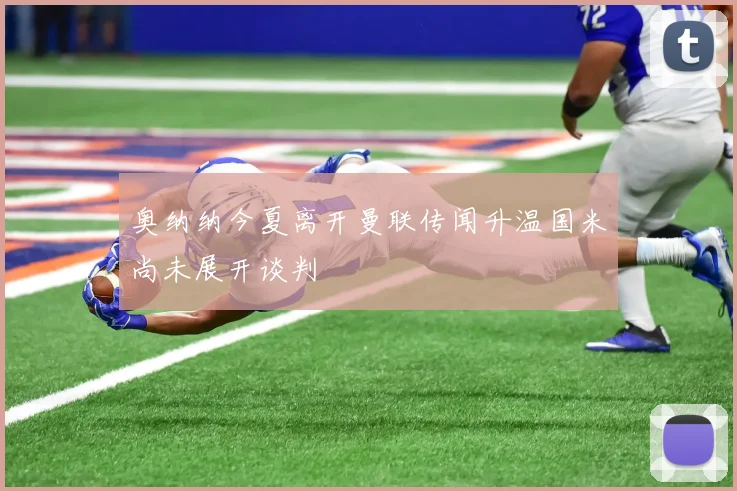 奥纳纳今夏离开曼联传闻升温国米尚未展开谈判