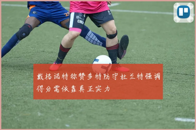 戴格诺特称赞多特防守杜兰特强调得分需依靠真正实力