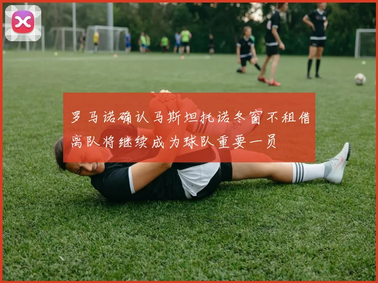 罗马诺确认马斯坦托诺冬窗不租借离队将继续成为球队重要一员