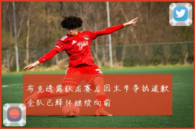 布克透露狄龙赛后因末节争执道歉全队已释怀继续向前