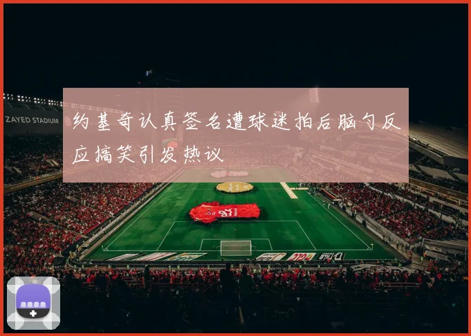 约基奇认真签名遭球迷拍后脑勺反应搞笑引发热议